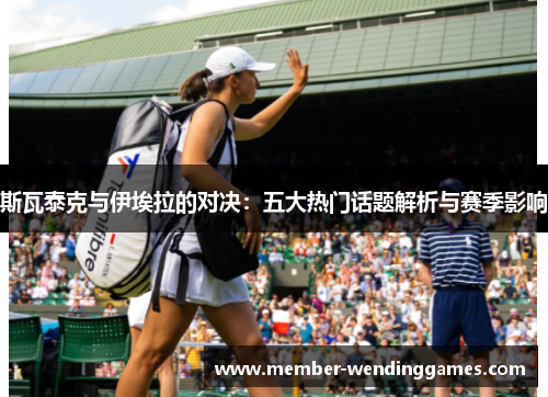 斯瓦泰克与伊埃拉的对决：五大热门话题解析与赛季影响
