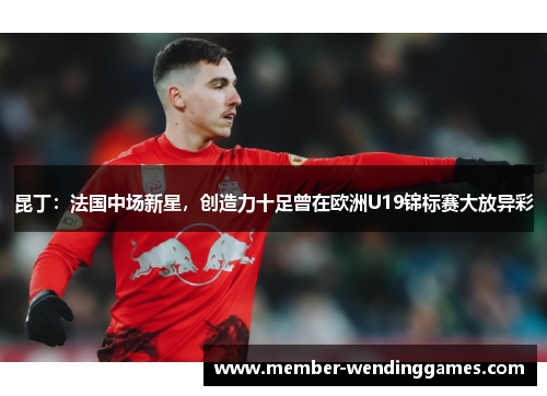 昆丁：法国中场新星，创造力十足曾在欧洲U19锦标赛大放异彩