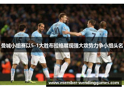 曼城小组赛以5-1大胜布拉格展现强大攻势力争小组头名