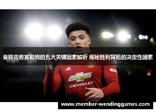 曼联击败富勒姆的五大关键因素解析 揭秘胜利背后的决定性因素