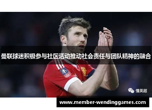 曼联球迷积极参与社区活动推动社会责任与团队精神的融合