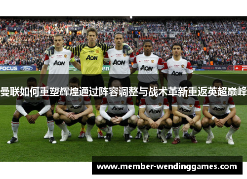 曼联如何重塑辉煌通过阵容调整与战术革新重返英超巅峰