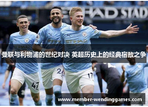 曼联与利物浦的世纪对决 英超历史上的经典宿敌之争