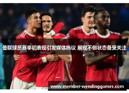 曼联球员赛季初表现引发媒体热议 展现不俗状态备受关注