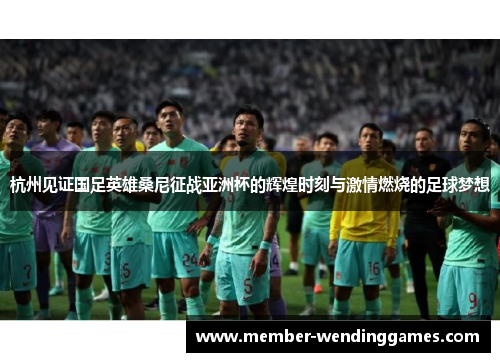 杭州见证国足英雄桑尼征战亚洲杯的辉煌时刻与激情燃烧的足球梦想
