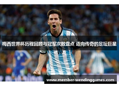 梅西世界杯历程回顾与冠军次数盘点 迈向传奇的足坛巨星