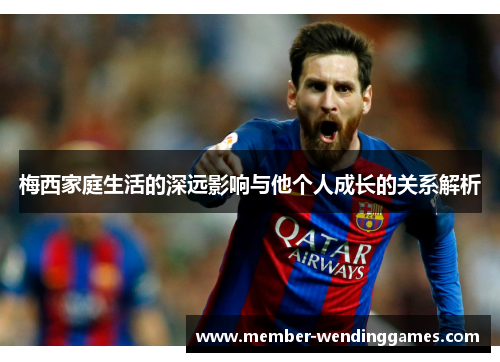 梅西家庭生活的深远影响与他个人成长的关系解析