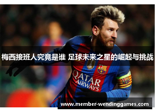 梅西接班人究竟是谁 足球未来之星的崛起与挑战