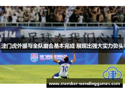 津门虎外援与全队磨合基本完成 展现出强大实力势头