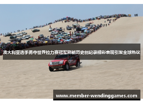 澳大利亚选手勇夺世界拉力赛冠军刷新历史创纪录精彩表现引发全球热议