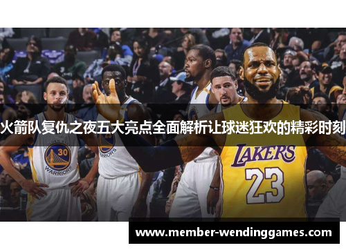 火箭队复仇之夜五大亮点全面解析让球迷狂欢的精彩时刻