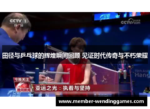 田径与乒乓球的辉煌瞬间回顾 见证时代传奇与不朽荣耀