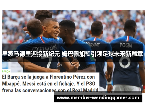 皇家马德里迎接新纪元 姆巴佩加盟引领足球未来新篇章