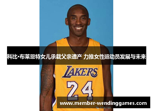 科比·布莱恩特女儿承载父亲遗产 力推女性运动员发展与未来