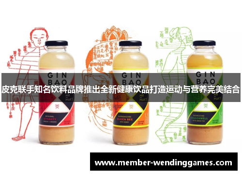皮克联手知名饮料品牌推出全新健康饮品打造运动与营养完美结合