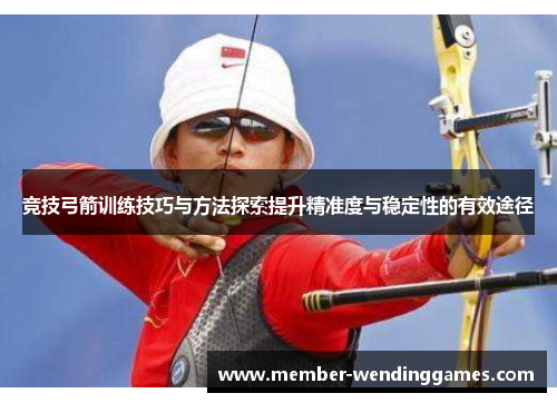 竞技弓箭训练技巧与方法探索提升精准度与稳定性的有效途径