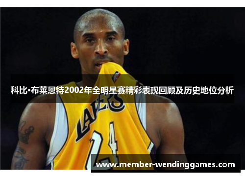 科比·布莱恩特2002年全明星赛精彩表现回顾及历史地位分析 科比·布莱恩特2002年全明星赛精彩表现回顾及历史地位分析