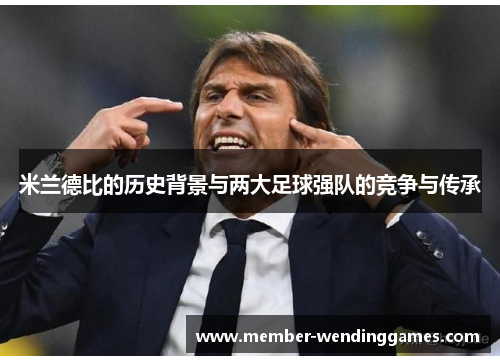 米兰德比的历史背景与两大足球强队的竞争与传承