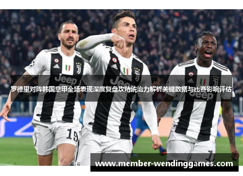 罗德里对阵韩国意甲全场表现深度复盘攻防统治力解析关键数据与比赛影响评估