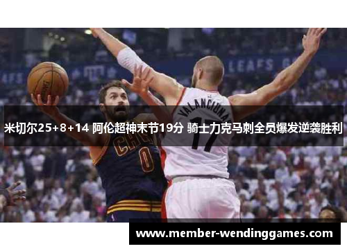 米切尔25+8+14 阿伦超神末节19分 骑士力克马刺全员爆发逆袭胜利