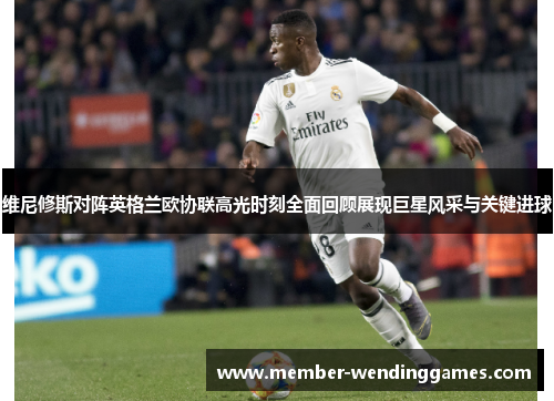 维尼修斯对阵英格兰欧协联高光时刻全面回顾展现巨星风采与关键进球