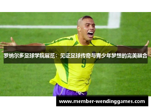 罗纳尔多足球学院展览：见证足球传奇与青少年梦想的完美融合