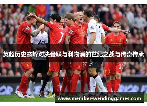 英超历史巅峰对决曼联与利物浦的世纪之战与传奇传承