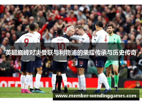 英超巅峰对决曼联与利物浦的荣耀传承与历史传奇 英超巅峰对决曼联与利物浦的荣耀传承与历史传奇