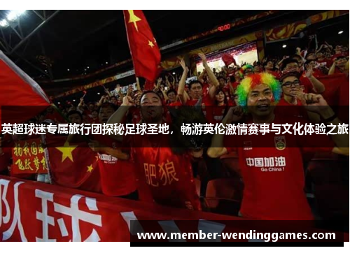 英超球迷专属旅行团探秘足球圣地，畅游英伦激情赛事与文化体验之旅