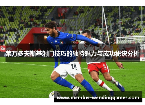 莱万多夫斯基射门技巧的独特魅力与成功秘诀分析