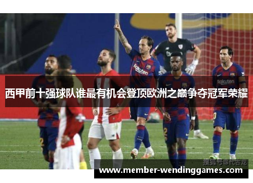 西甲前十强球队谁最有机会登顶欧洲之巅争夺冠军荣耀