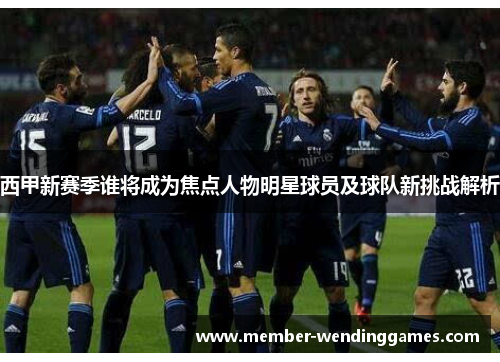 西甲新赛季谁将成为焦点人物明星球员及球队新挑战解析