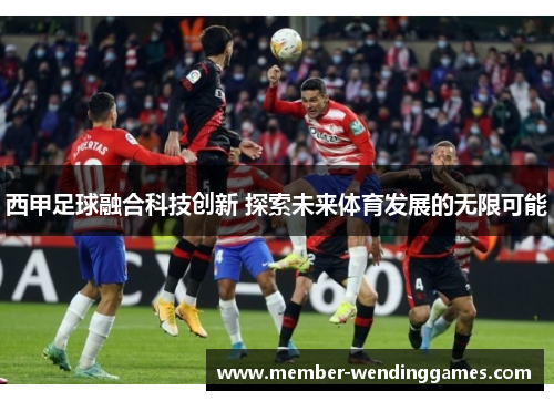 西甲足球融合科技创新 探索未来体育发展的无限可能