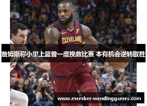 詹姆斯称小里上篮曾一度挽救比赛 本有机会逆转取胜