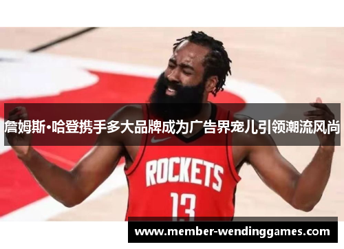 詹姆斯·哈登携手多大品牌成为广告界宠儿引领潮流风尚 詹姆斯·哈登携手多大品牌成为广告界宠儿引领潮流风尚