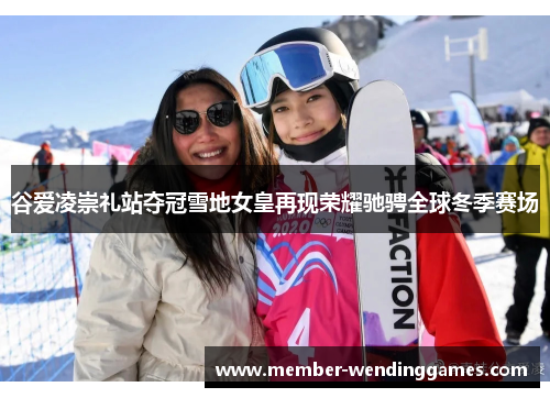 谷爱凌崇礼站夺冠雪地女皇再现荣耀驰骋全球冬季赛场