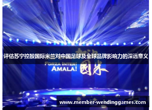 评估苏宁控股国际米兰对中国足球及全球品牌影响力的深远意义