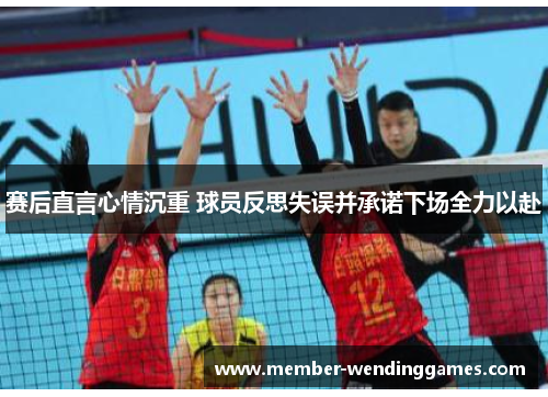 赛后直言心情沉重 球员反思失误并承诺下场全力以赴