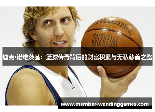 迪克·诺维茨基：篮球传奇背后的财富积累与无私慈善之路