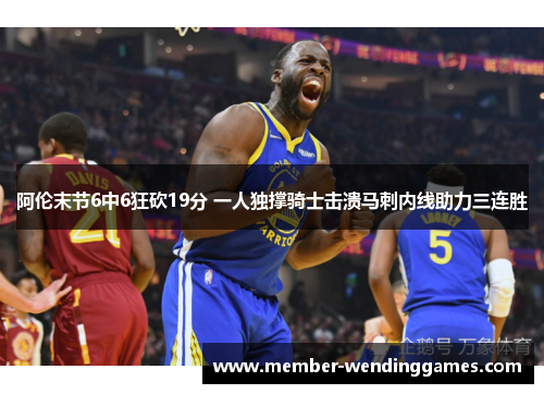 阿伦末节6中6狂砍19分 一人独撑骑士击溃马刺内线助力三连胜