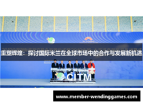 重塑辉煌：探讨国际米兰在全球市场中的合作与发展新机遇