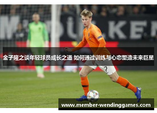 金子隆之谈年轻球员成长之道 如何通过训练与心态塑造未来巨星