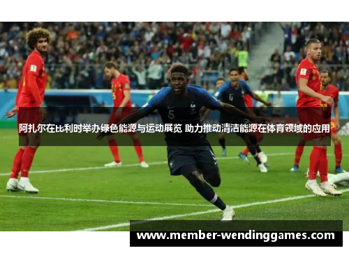 阿扎尔在比利时举办绿色能源与运动展览 助力推动清洁能源在体育领域的应用