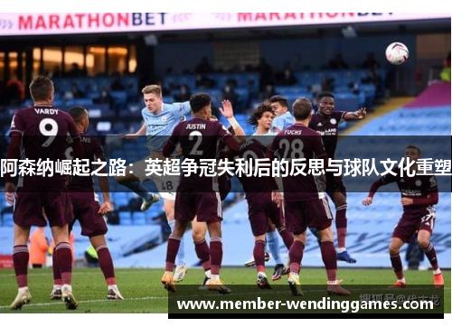 阿森纳崛起之路：英超争冠失利后的反思与球队文化重塑