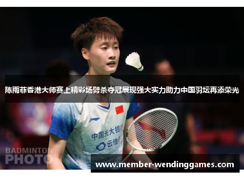 陈雨菲香港大师赛上精彩场劈杀夺冠展现强大实力助力中国羽坛再添荣光