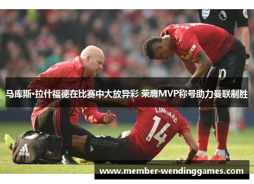 马库斯·拉什福德在比赛中大放异彩 荣膺MVP称号助力曼联制胜